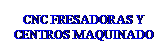 Cuadro de texto: CNC FRESADORAS Y CENTROS MAQUINADO
